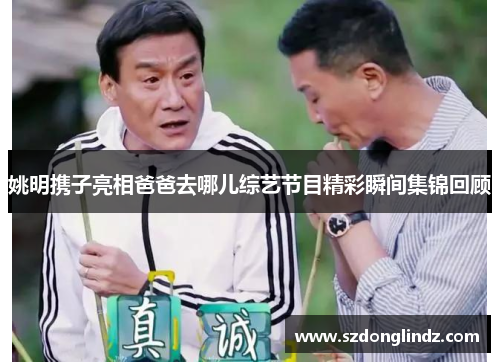 姚明携子亮相爸爸去哪儿综艺节目精彩瞬间集锦回顾