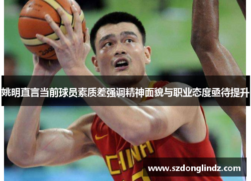 姚明直言当前球员素质差强调精神面貌与职业态度亟待提升