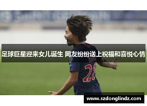 足球巨星迎来女儿诞生 网友纷纷送上祝福和喜悦心情