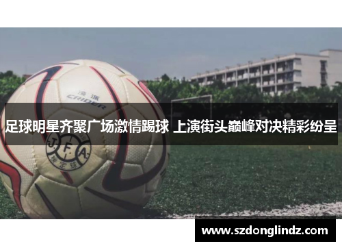 足球明星齐聚广场激情踢球 上演街头巅峰对决精彩纷呈