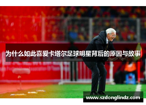 为什么如此喜爱卡塔尔足球明星背后的原因与故事