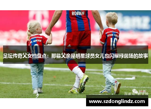 足坛传奇父女档盘点：那些父亲是明星球员女儿也闪耀绿茵场的故事