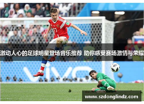 激动人心的足球明星登场音乐推荐 助你感受赛场激情与荣耀