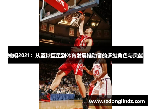 姚明2021：从篮球巨星到体育发展推动者的多维角色与贡献