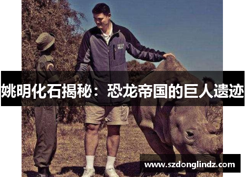 姚明化石揭秘：恐龙帝国的巨人遗迹