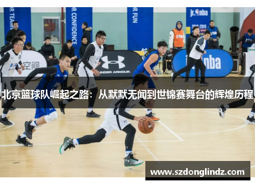 北京篮球队崛起之路：从默默无闻到世锦赛舞台的辉煌历程