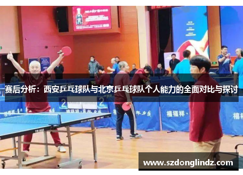 赛后分析：西安乒乓球队与北京乒乓球队个人能力的全面对比与探讨