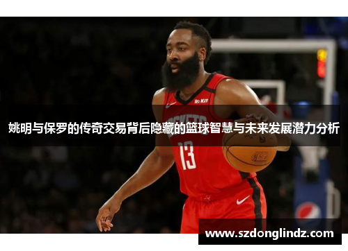 姚明与保罗的传奇交易背后隐藏的篮球智慧与未来发展潜力分析