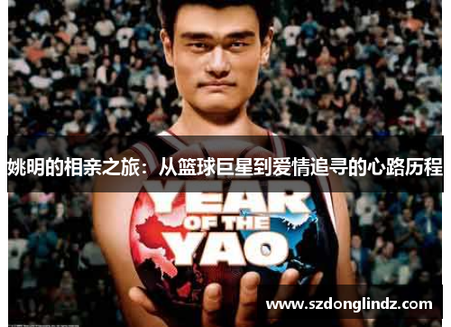 姚明的相亲之旅：从篮球巨星到爱情追寻的心路历程