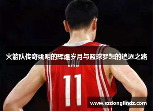 火箭队传奇姚明的辉煌岁月与篮球梦想的追逐之路