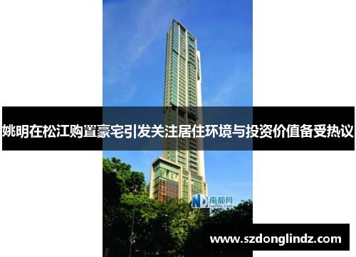 姚明在松江购置豪宅引发关注居住环境与投资价值备受热议