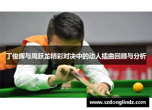 丁俊晖与周跃龙精彩对决中的动人插曲回顾与分析