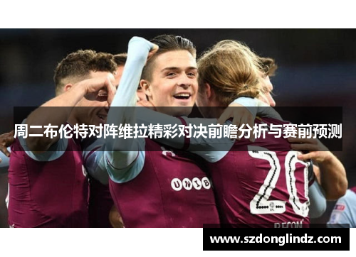 周二布伦特对阵维拉精彩对决前瞻分析与赛前预测