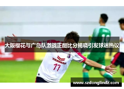 大阪樱花与广岛队激战正酣比分揭晓引发球迷热议