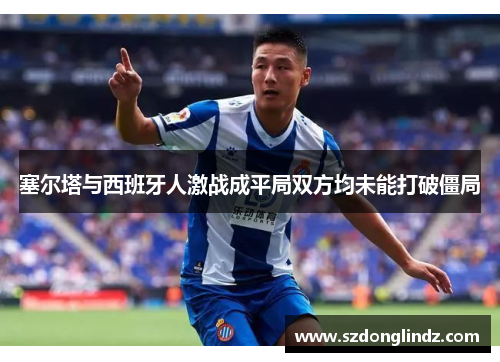 塞尔塔与西班牙人激战成平局双方均未能打破僵局