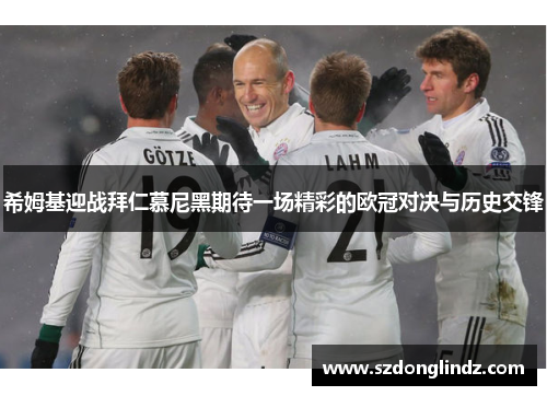 希姆基迎战拜仁慕尼黑期待一场精彩的欧冠对决与历史交锋