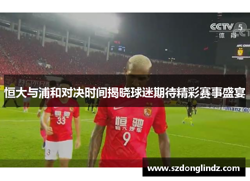 恒大与浦和对决时间揭晓球迷期待精彩赛事盛宴