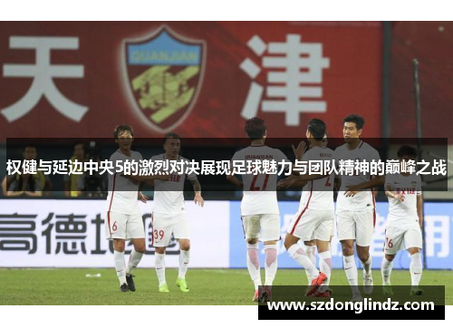 权健与延边中央5的激烈对决展现足球魅力与团队精神的巅峰之战