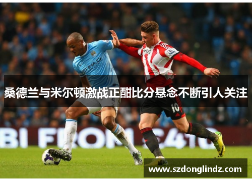 桑德兰与米尔顿激战正酣比分悬念不断引人关注