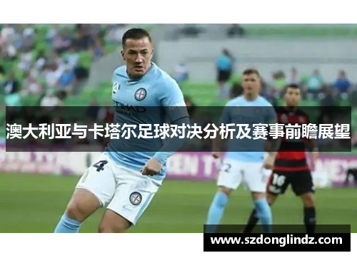 澳大利亚与卡塔尔足球对决分析及赛事前瞻展望