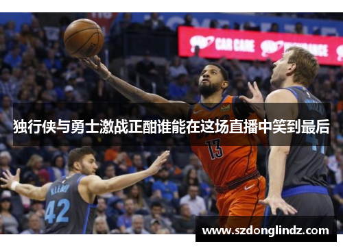 独行侠与勇士激战正酣谁能在这场直播中笑到最后