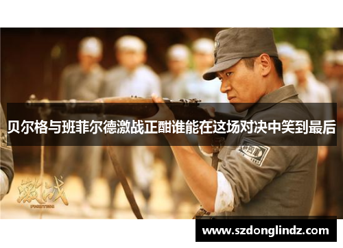 贝尔格与班菲尔德激战正酣谁能在这场对决中笑到最后